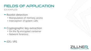Fields of application
Rootkit detection
• Manipulation of memory access
• Interception of system calls
Cryptographic key extraction
• On the fly encrypted container
• Network forensics
IDS / IPS
Examples
 