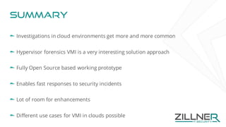 Summary
Investigations in cloud environments get more and more common
Hypervisor forensics VMI is a very interesting solution approach
Fully Open Source based working prototype
Enables fast responses to security incidents
Lot of room for enhancements
Different use cases for VMI in clouds possible
 