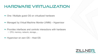 Hardware virtualization
One / Multiple guest OS on virtualized hardware
Managed by Virtual Machine Monitor (VMM) – Hypervisor
Provides interfaces and controls interactions with hardware
• CPU, memory, network, storage,…
Hypervisor on own OS – Host OS
 