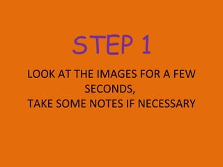 STEP 1 LOOK AT THE IMAGES FOR A FEW SECONDS,  TAKE SOME NOTES IF NECESSARY 
