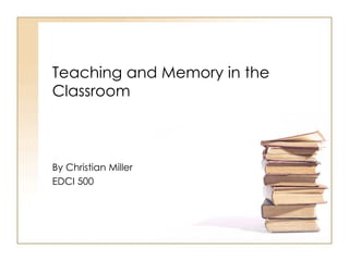 Teaching and Memory in the Classroom By Christian Miller EDCI 500 