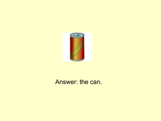 Answer: the can.
 