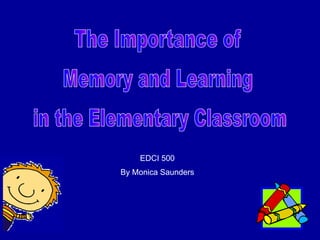 The Importance of  Memory and Learning in the Elementary Classroom EDCI 500 By Monica Saunders 
