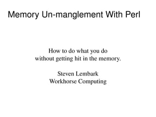 Memory Un­manglement With Perl



           How to do what you do
      without getting hit in the memory.

             Steven Lembark
           Workhorse Computing
 