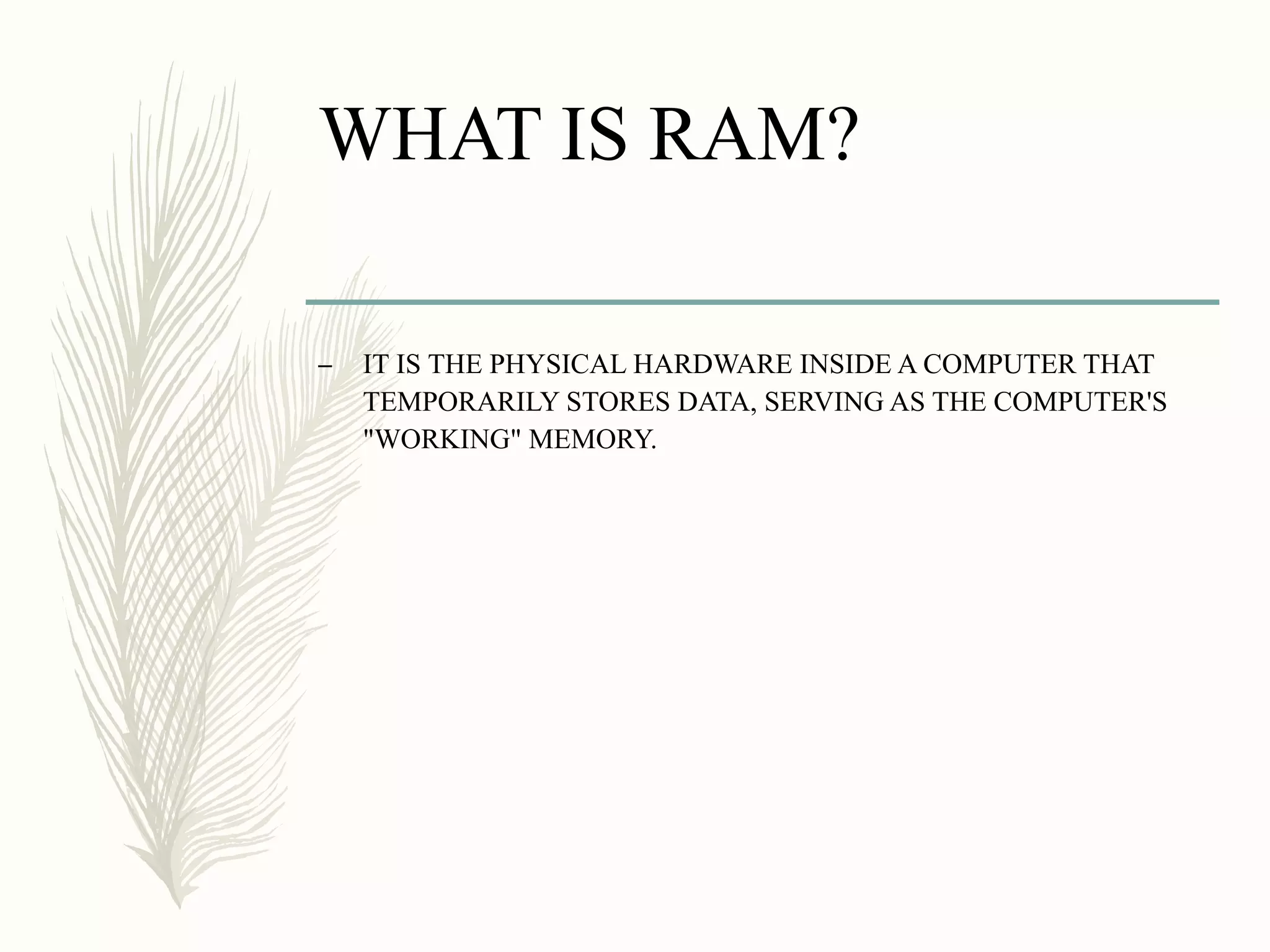 WHAT IS RAM?
– IT IS THE PHYSICAL HARDWARE INSIDE A COMPUTER THAT
TEMPORARILY STORES DATA, SERVING AS THE COMPUTER'S
"WORKING" MEMORY.
 