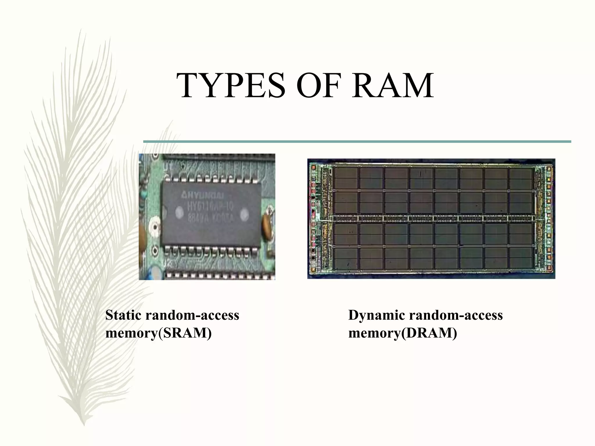 TYPES OF RAM
Static random-access
memory(SRAM)
Dynamic random-access
memory(DRAM)
 