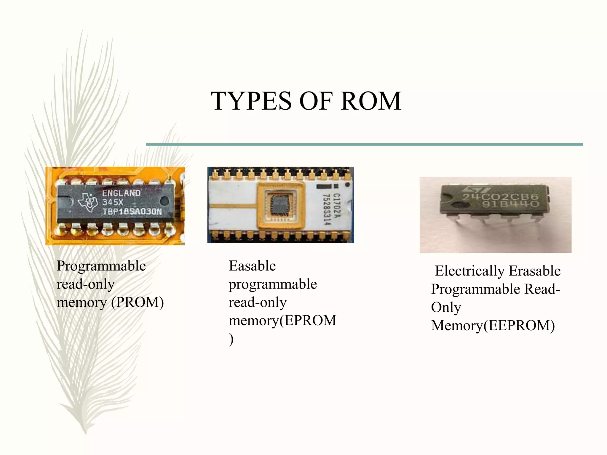 TYPES OF ROM
Programmable
read-only
memory (PROM)
Easable
programmable
read-only
memory(EPROM
)
Electrically Erasable
Programmable Read-
Only
Memory(EEPROM)
 