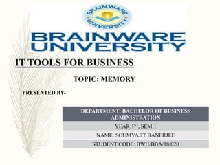 IT TOOLS FOR BUSINESS
TOPIC: MEMORY
PRESENTED BY-
DEPARTMENT: BACHELOR OF BUSINESS
ADMINISTRATION
YEAR:1ST, SEM:1
NAME: SOUMYAJIT BANERJEE
STUDENT CODE: BWU/BBA/18/020
 