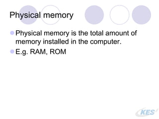 Physical memory
Physical memory is the total amount of
memory installed in the computer.
E.g. RAM, ROM
 