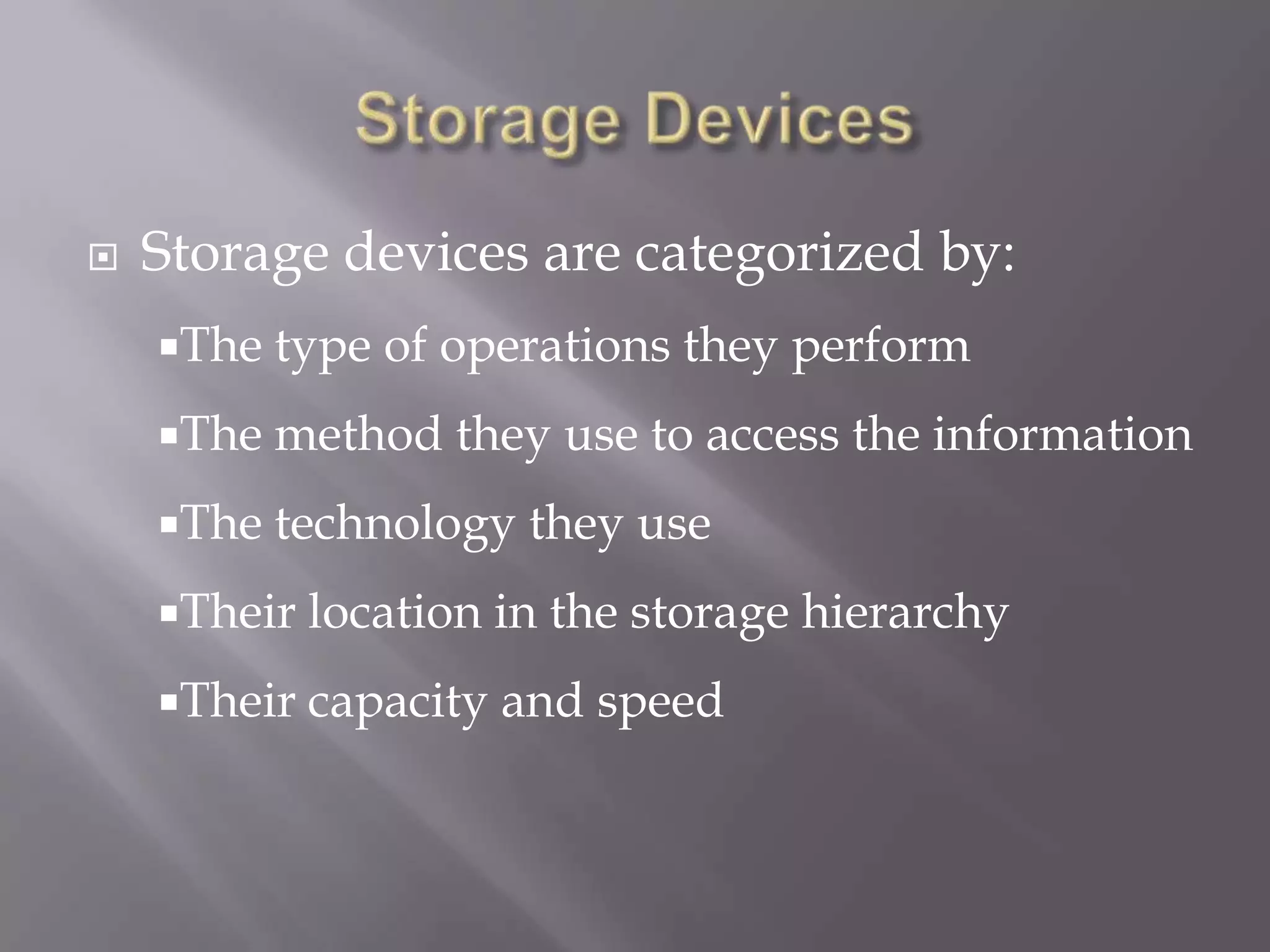 

Storage devices are categorized by:
The

type of operations they perform

The

method they use to access the information

The

technology they use

Their location

in the storage hierarchy

Their capacity

and speed

 