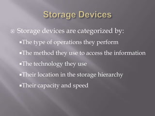 

Storage devices are categorized by:
The

type of operations they perform

The

method they use to access the information

The

technology they use

Their location

in the storage hierarchy

Their capacity

and speed

 
