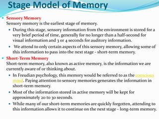 Stage Model of Memory
 Sensory Memory
Sensory memory is the earliest stage of memory.
 During this stage, sensory inform...