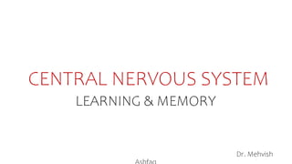 CENTRAL NERVOUS SYSTEM
LEARNING & MEMORY
Dr. Mehvish
 