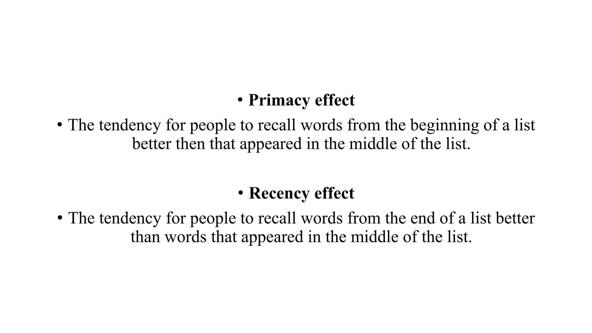 • Primacy effect
• The tendency for people to recall words from the beginning of a list
better then that appeared in the middle of the list.
• Recency effect
• The tendency for people to recall words from the end of a list better
than words that appeared in the middle of the list.
 