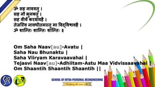 ॐ सह नाववतु ।
सह नौ भुनक्तु ।
सह वीर्यं करवावहै ।
तेजस्वव नावधीतमवतु मा ववद्ववषावहै ।
ॐ शास््तिः शास््तिः शास््तिः ॥
Om Saha Naav[au]-Avatu |
Saha Nau Bhunaktu |
Saha Viiryam Karavaavahai |
Tejasvi Naav[au]-Adhiitam-Astu Maa Vidvissaavahai |
Om Shaantih Shaantih Shaantih ||
 