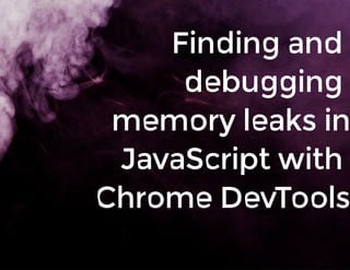 Finding	and	
debugging	
memory	leaks	in
JavaScript	with	
Chrome	DevTools
 
