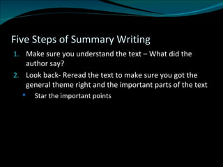 Five Steps of Summary Writing Make sure you understand the text – What did the author say? Look back- Reread the text to make sure you got the general theme right and the important parts of the text Star the important points 