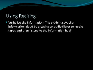 Using Reciting  Verbalize the information- The student says the information aloud by creating an audio file or on audio tapes and then listens to the information back 