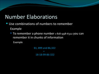Number Elaborations Use combinations of numbers to remember Example To remember a phone number  1-818-998-6322  you can remember it in chunks of information  Example 81, 899 and 86,322   or   18-18-99-86-322  