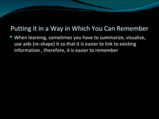 Putting it in a Way in Which You Can Remember When learning, sometimes you have to summarize, visualize, use aids (re-shape) it so that it is easier to link to existing information , therefore, it is easier to remember 