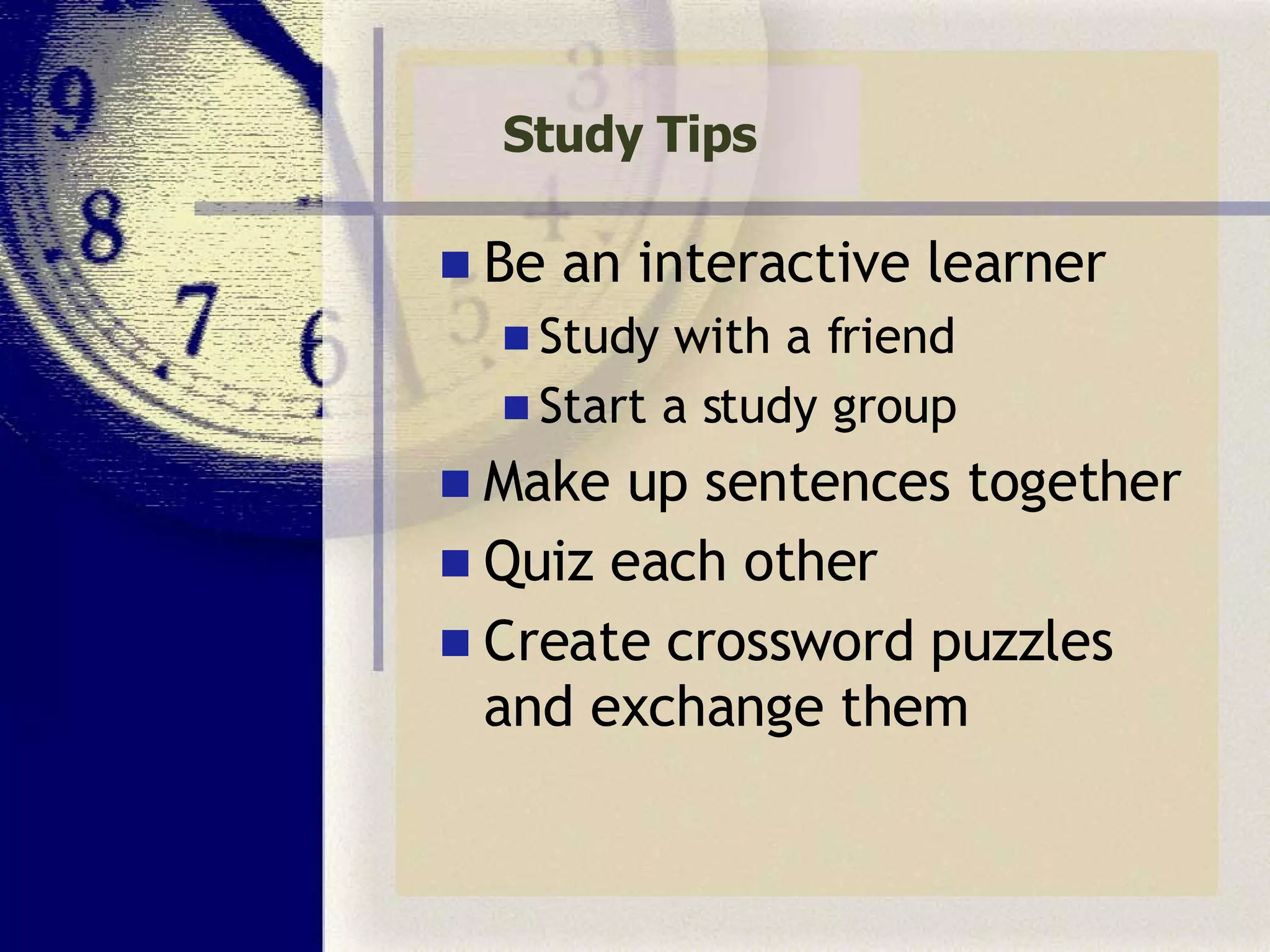 Study Tips Be an interactive learner Study with a friend Start a study group Make up sentences together Quiz each other  Create crossword puzzles and exchange them 