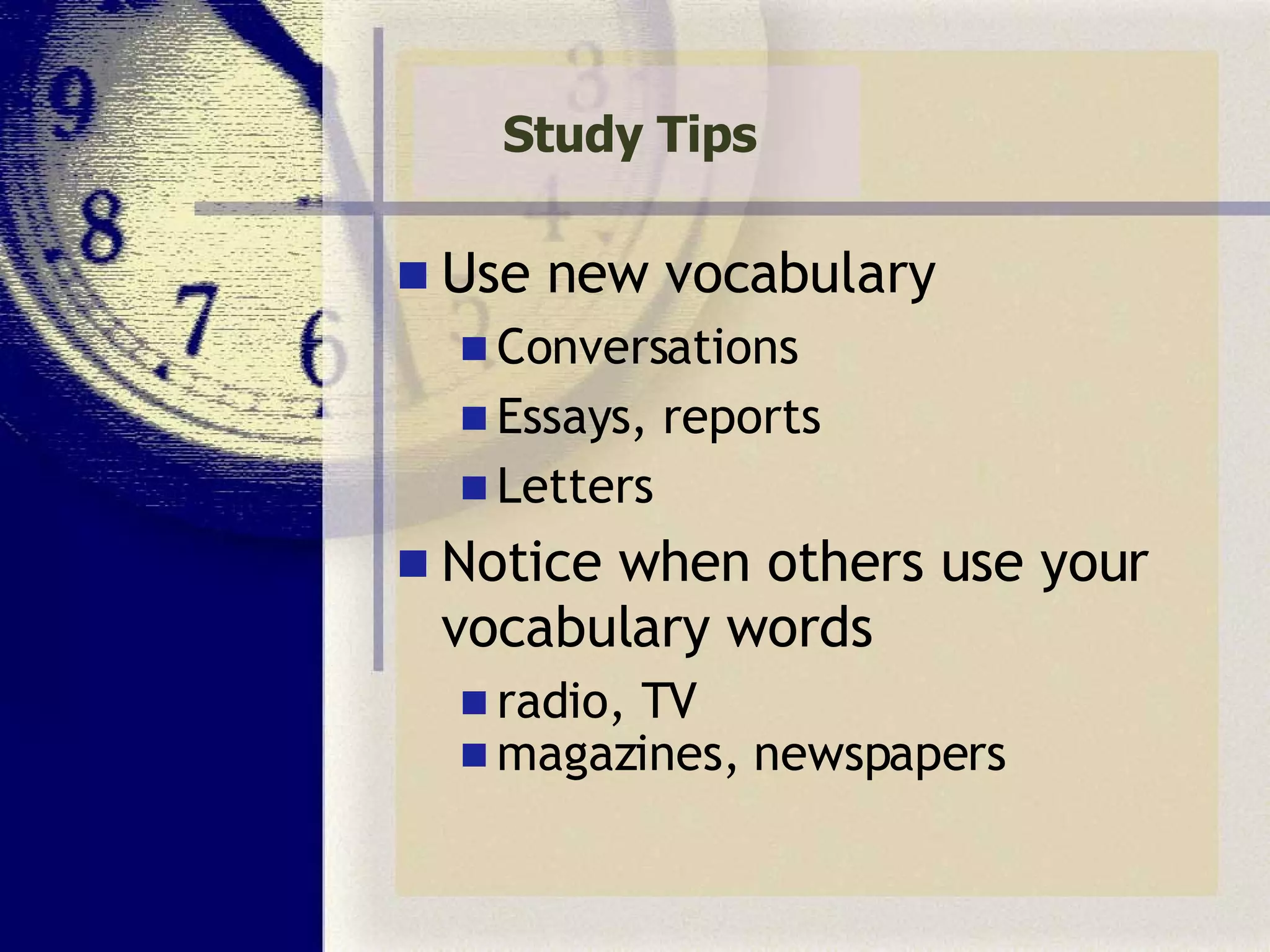 Study Tips Use new vocabulary Conversations Essays, reports Letters Notice when others use your vocabulary words radio, TV magazines, newspapers 