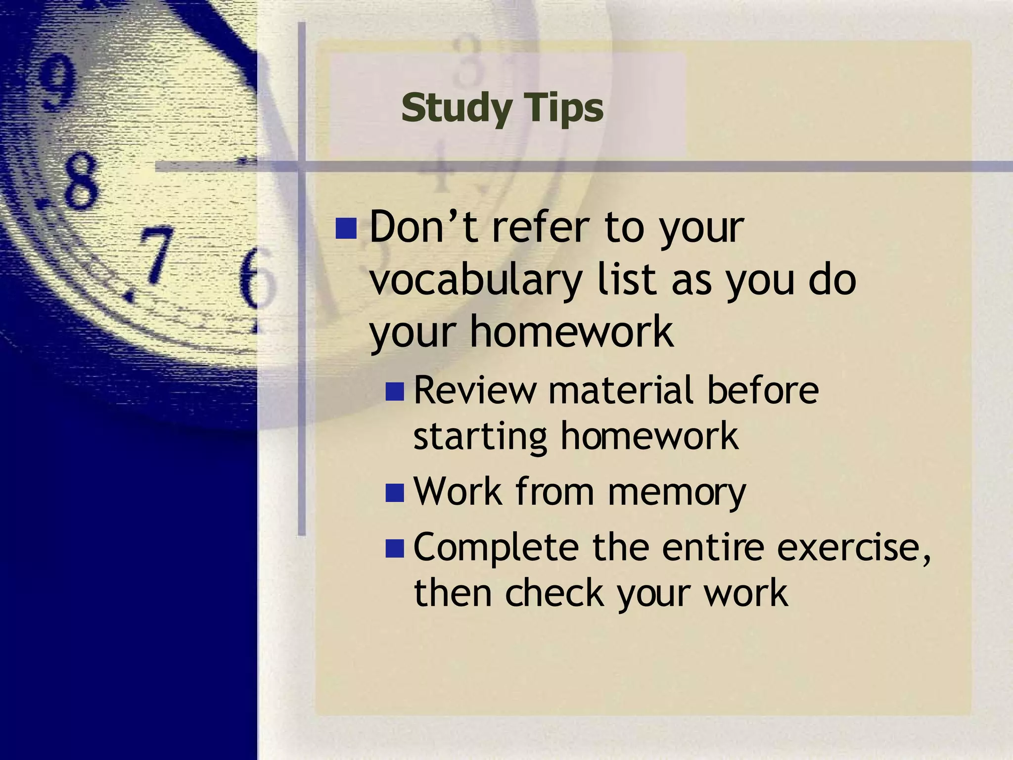 Study Tips Don’t refer to your vocabulary list as you do your homework  Review material before starting homework Work from memory Complete the entire exercise, then check your work 
