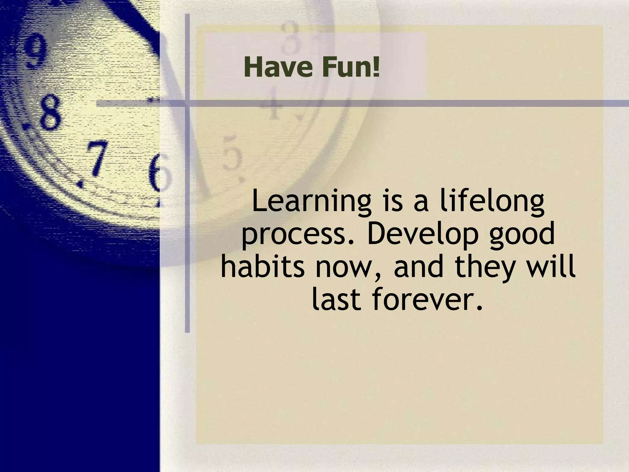 Have Fun! Learning is a lifelong process. Develop good habits now, and they will last forever. 