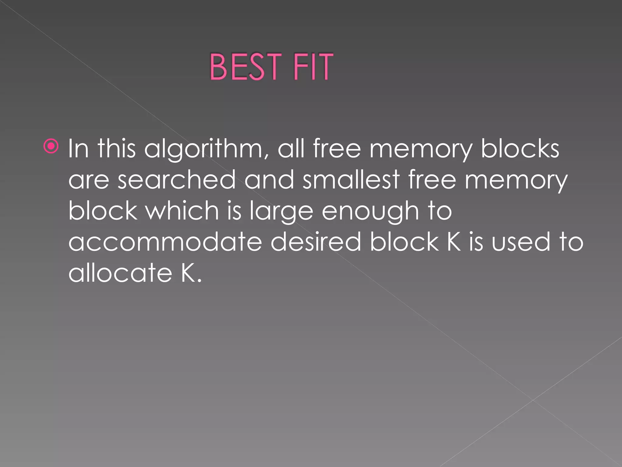    In this algorithm, all free memory blocks
    are searched and smallest free memory
    block which is large enough to
    accommodate desired block K is used to
    allocate K.
 