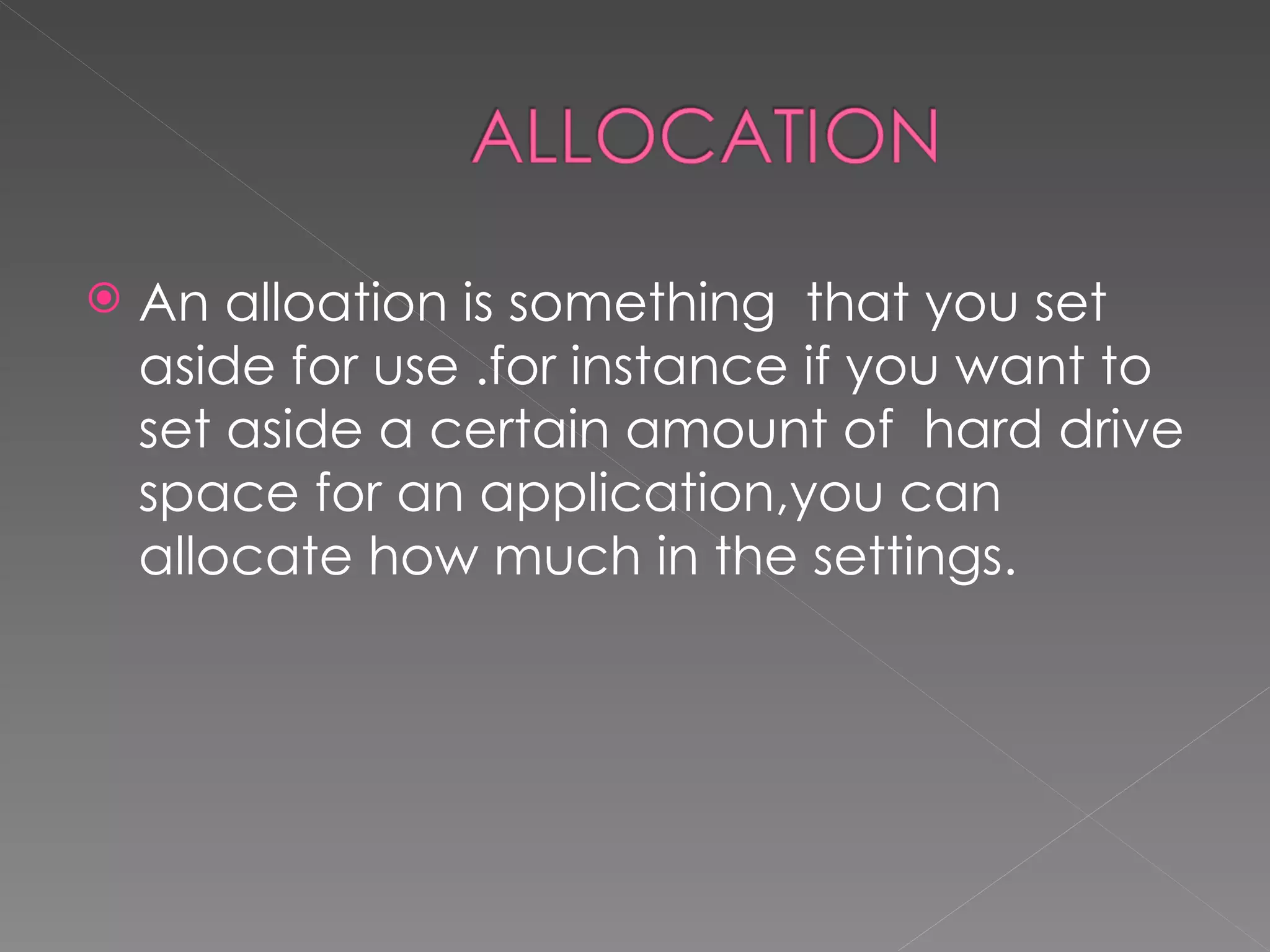    An alloation is something that you set
    aside for use .for instance if you want to
    set aside a certain amount of hard drive
    space for an application,you can
    allocate how much in the settings.
 