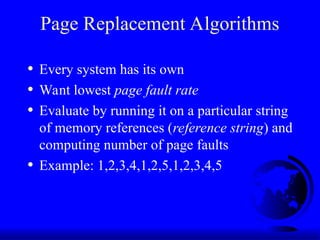 Page Replacement Algorithms
• Every system has its own
• Want lowest page fault rate
• Evaluate by running it on a particular string
of memory references (reference string) and
computing number of page faults
• Example: 1,2,3,4,1,2,5,1,2,3,4,5
 
