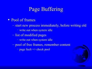 Page Buffering
• Pool of frames
– start new process immediately, before writing old
+ write out when system idle
– list of modified pages
+ write out when system idle
– pool of free frames, remember content
+ page fault => check pool
 