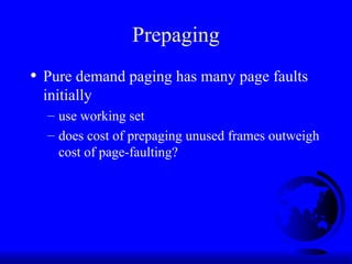 Prepaging
• Pure demand paging has many page faults
initially
– use working set
– does cost of prepaging unused frames outweigh
cost of page-faulting?
 