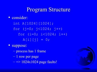 Program Structure
• consider:
int A[1024][1024];
for (j=0; j<1024; j++)
for (i=0; i<1024; i++)
A[i][j] = 0;
• suppose:
– process has 1 frame
– 1 row per page
– => 1024x1024 page faults!
 