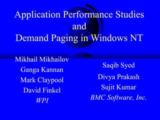 Application Performance Studies
and
Demand Paging in Windows NT
Mikhail Mikhailov
Ganga Kannan
Mark Claypool
David Finkel
WPI
Saqib Syed
Divya Prakash
Sujit Kumar
BMC Software, Inc.
 