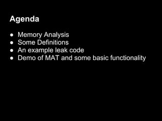 Agenda
●   Memory Analysis
●   Some Definitions
●   An example leak code
●   Demo of MAT and some basic functionality
 