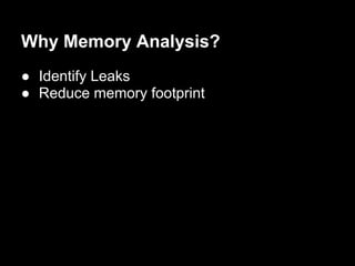 Why Memory Analysis?
● Identify Leaks
● Reduce memory footprint
 