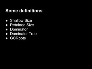 Some definitions

●   Shallow Size
●   Retained Size
●   Dominator
●   Dominator Tree
●   GCRoots
 