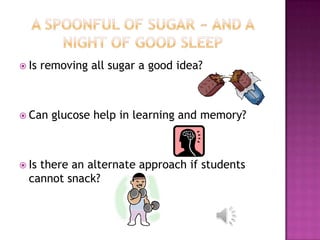  Is   removing all sugar a good idea?



 Can    glucose help in learning and memory?



 Isthere an alternate approach if students
  cannot snack?
 