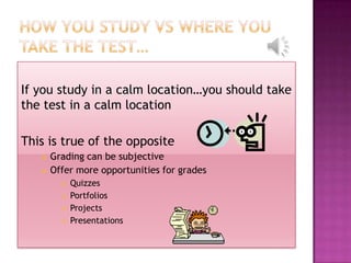 If you study in a calm location…you should take
the test in a calm location

This is true of the opposite
      Grading can be subjective
      Offer more opportunities for grades
            Quizzes
            Portfolios
            Projects
            Presentations
 