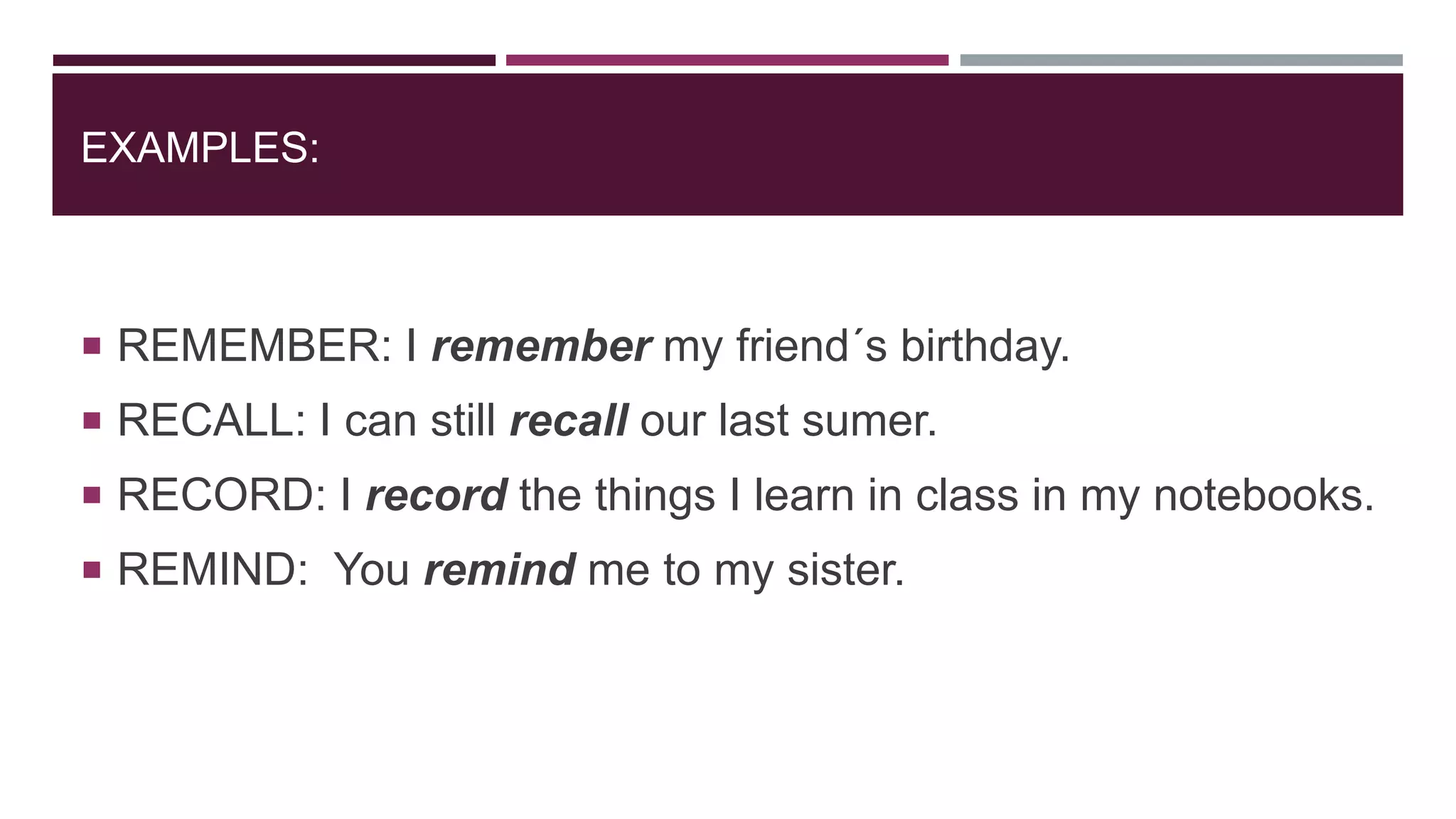EXAMPLES:
 REMEMBER: I remember my friend´s birthday.
 RECALL: I can still recall our last sumer.
 RECORD: I record the things I learn in class in my notebooks.
 REMIND: You remind me to my sister.
 