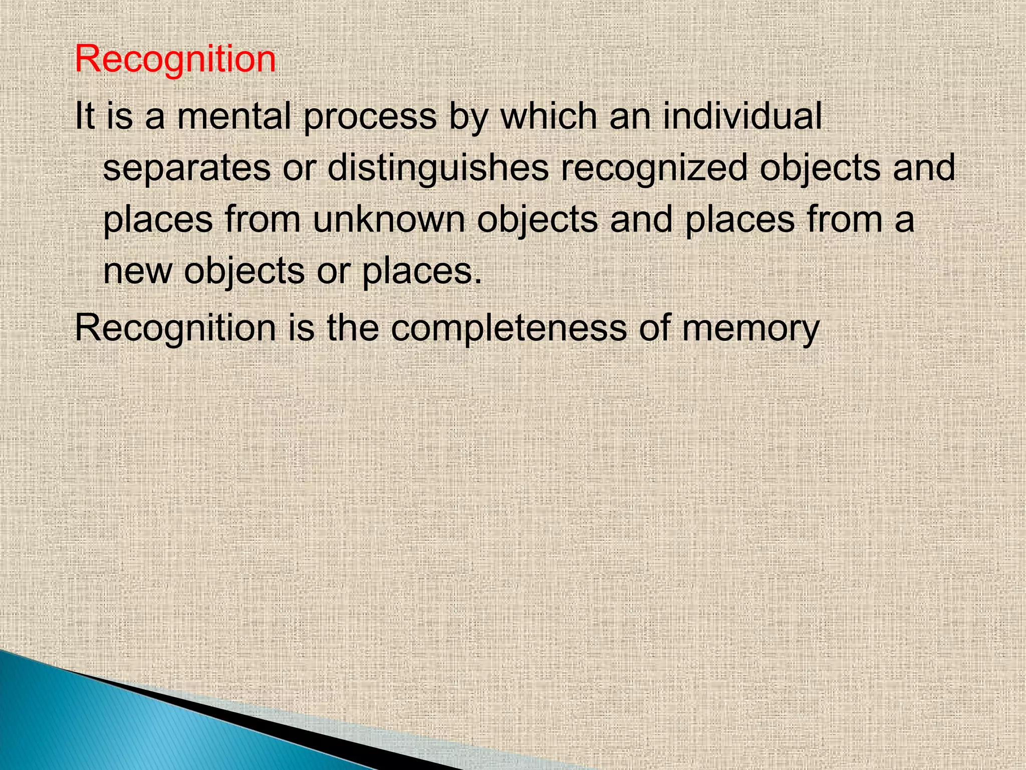 Recognition
It is a mental process by which an individual
separates or distinguishes recognized objects and
places from unknown objects and places from a
new objects or places.
Recognition is the completeness of memory
 