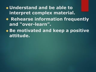 ◆ Understand and be able to
interpret complex material.
◆ Rehearse information frequently
and “over-learn”.
◆ Be motivated and keep a positive
attitude.
 