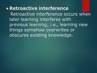 ◆ Retroactive interference
Retroactive interference occurs when
later learning interferes with
previous learning; i.e., learning new
things somehow overwrites or
obscures existing knowledge.
 