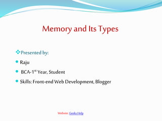 Presentedby:
 Raju
 BCA-1st Year, Student
 Skills: Front-endWebDevelopment,Blogger
Memory and Its Types
Website: Geeks Help
 