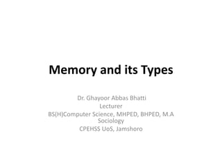 Memory and its Types
Dr. Ghayoor Abbas Bhatti
Lecturer
BS(H)Computer Science, MHPED, BHPED, M.A
Sociology
CPEHSS UoS, Jamshoro
 