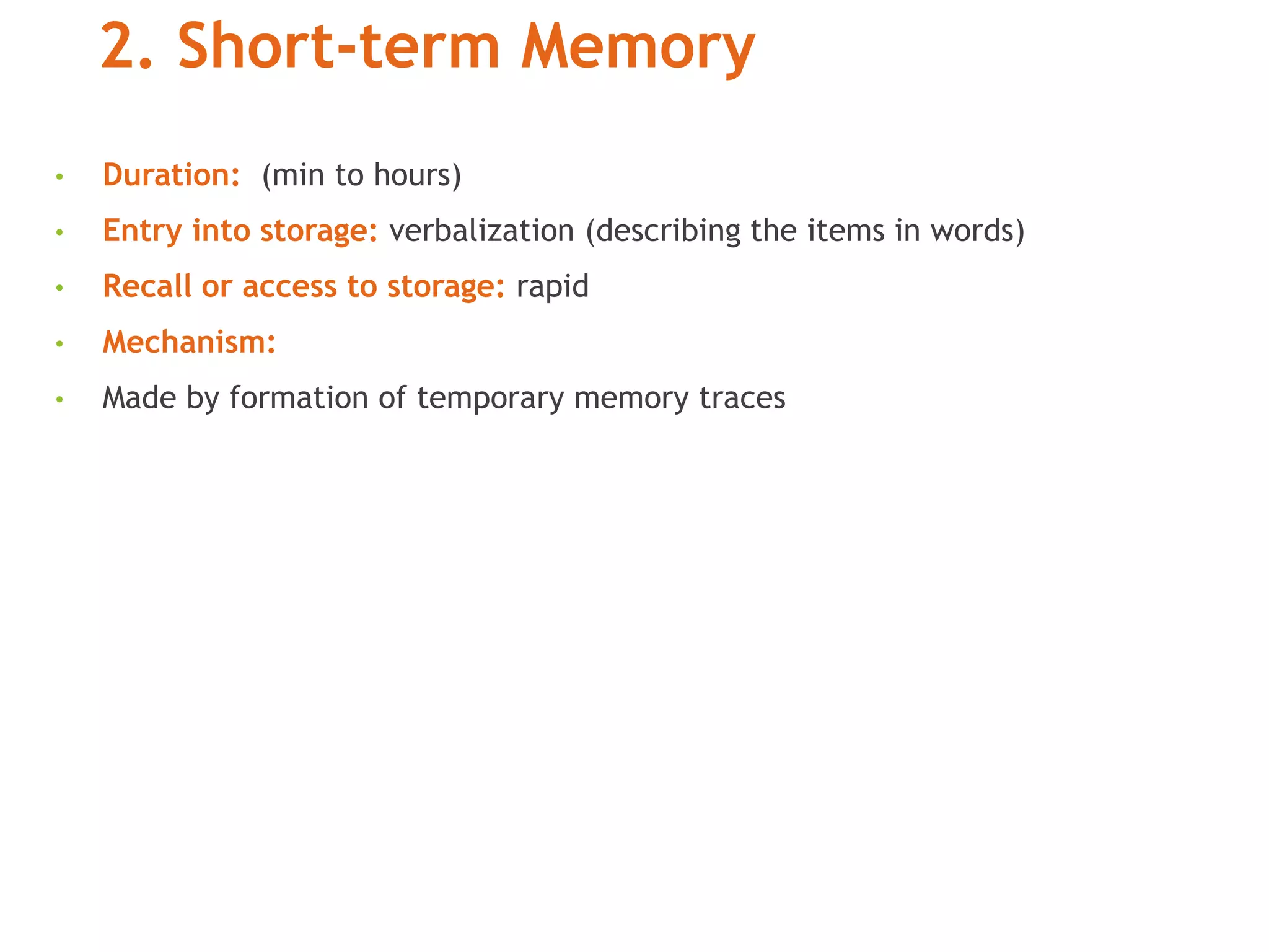 2. Short-term Memory
• Duration: (min to hours)
• Entry into storage: verbalization (describing the items in words)
• Recall or access to storage: rapid
• Mechanism:
• Made by formation of temporary memory traces
 