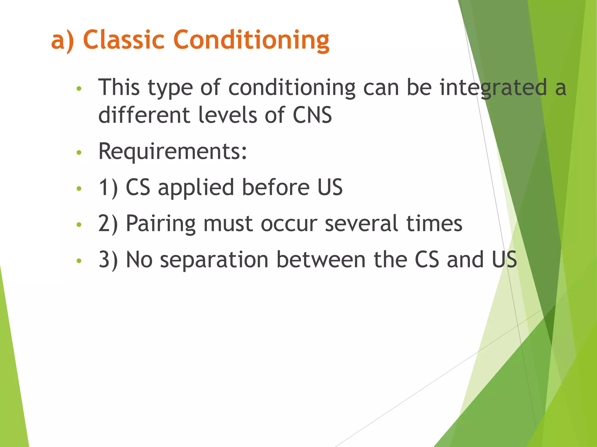 a) Classic Conditioning
• This type of conditioning can be integrated a
different levels of CNS
• Requirements:
• 1) CS applied before US
• 2) Pairing must occur several times
• 3) No separation between the CS and US
 