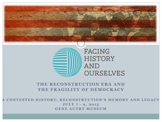 THE RECONSTRUCTION ERA AND
THE FRAGILITY OF DEMOCRACY
A C O N T E S T E D H I S T O R Y : R E C O N S T R U C T I O N ’ S M E M O R Y A N D L E G A C Y
J U L Y 7 - 9 , 2 0 1 5
G E N E A U T R Y M U S E U M
 