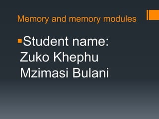 Memory and memory modules
Student name:
Zuko Khephu
Mzimasi Bulani
 